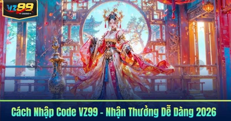 Cách Nhập Code VZ99 - Nhận Thưởng Dễ Dàng 2026