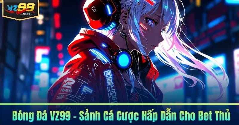 Bóng Đá VZ99 - Sảnh Cá Cược Hấp Dẫn Cho Bet Thủ