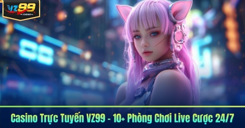 Casino Trực Tuyến VZ99 - 10+ Phòng Chơi Live Cược 24/7