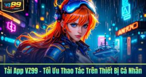 Tải App VZ99 - Tối Ưu Thao Tác Trên Thiết Bị Cá Nhân